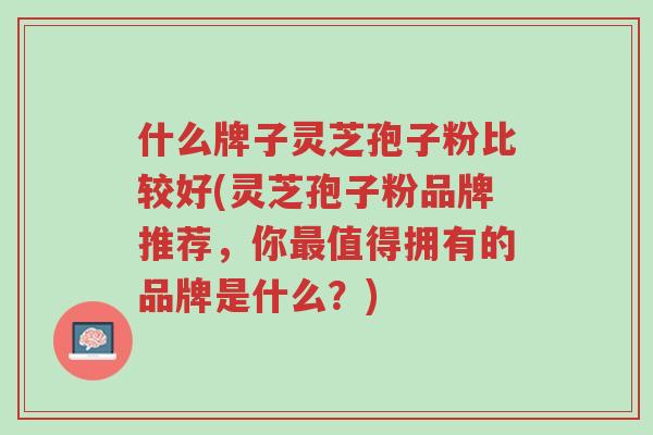 什么牌子灵芝孢子粉比较好(灵芝孢子粉品牌推荐,你最值得拥有的品牌是什么?)-第1张图片-超越 什么牌子灵芝孢子粉比较好(灵芝孢子粉品牌推荐,你最值得拥有的品牌是什么?)-第1张图片-超越