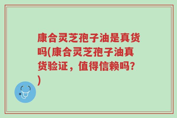 康合灵芝孢子油是真货吗(康合灵芝孢子油真货验证，值得信赖吗？)-第1张图片-超越