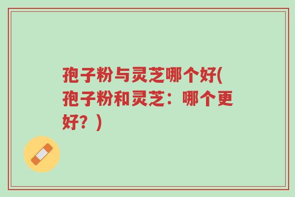 孢子粉与灵芝哪个好(孢子粉和灵芝:哪个更好?)-第1张图片-超越 孢子粉与灵芝哪个好(孢子粉和灵芝:哪个更好?)-第1张图片-超越