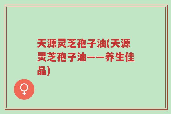 天源灵芝孢子油(天源灵芝孢子油——养生佳品)-第1张图片-超越 天源灵芝孢子油(天源灵芝孢子油——养生佳品)-第1张图片-超越