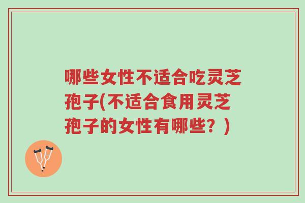 哪些女性不适合吃灵芝孢子(不适合食用灵芝孢子的女性有哪些？)-第1张图片-超越
