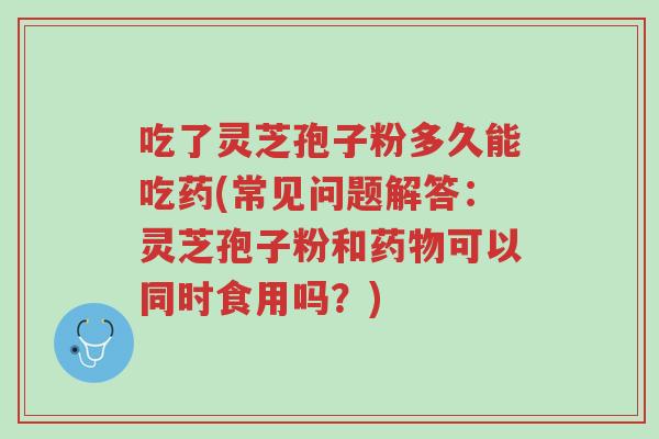 吃了灵芝孢子粉多久能吃药(常见问题解答:灵芝孢子粉和药物可以同时食用吗?)-第1张图片-超越 吃了灵芝孢子粉多久能吃药(常见问题解答:灵芝孢子粉和药物可以同时食用吗?)-第1张图片-超越