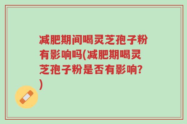 减肥期间喝灵芝孢子粉有影响吗(减肥期喝灵芝孢子粉是否有影响?)-第1张图片-超越 减肥期间喝灵芝孢子粉有影响吗(减肥期喝灵芝孢子粉是否有影响?)-第1张图片-超越