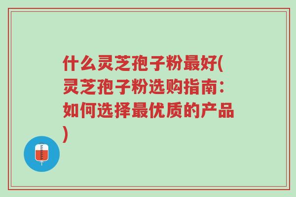 什么灵芝孢子粉最好(灵芝孢子粉选购指南:如何选择最优质的产品)-第1张图片-超越 什么灵芝孢子粉最好(灵芝孢子粉选购指南:如何选择最优质的产品)-第1张图片-超越