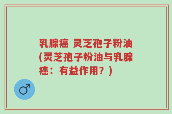 乳腺癌 灵芝孢子粉油(灵芝孢子粉油与乳腺癌:有益作用?)-第1张图片-超越 乳腺癌 灵芝孢子粉油(灵芝孢子粉油与乳腺癌:有益作用?)-第1张图片-超越