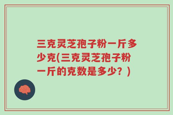 三克灵芝孢子粉一斤多少克(三克灵芝孢子粉一斤的克数是多少?)-第1张图片-超越 三克灵芝孢子粉一斤多少克(三克灵芝孢子粉一斤的克数是多少?)-第1张图片-超越