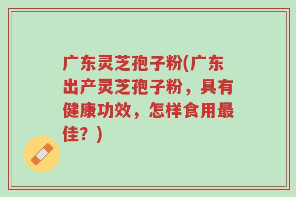 广东灵芝孢子粉(广东出产灵芝孢子粉，具有健康功效，怎样食用最佳？)-第1张图片-超越