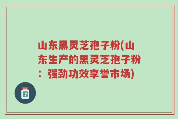 山东黑灵芝孢子粉(山东生产的黑灵芝孢子粉:强劲功效享誉市场)-第1张图片-超越 山东黑灵芝孢子粉(山东生产的黑灵芝孢子粉:强劲功效享誉市场)-第1张图片-超越