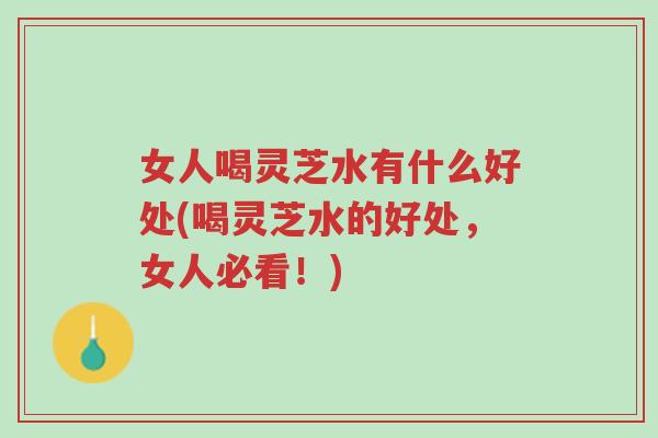 女人喝灵芝水有什么好处(喝灵芝水的好处,女人必看!)-第1张图片-超越 女人喝灵芝水有什么好处(喝灵芝水的好处,女人必看!)-第1张图片-超越