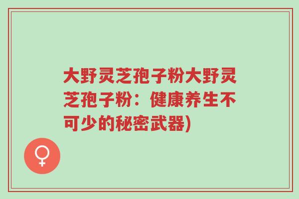 大野灵芝孢子粉大野灵芝孢子粉：健康养生不可少的秘密武器)-第1张图片-超越