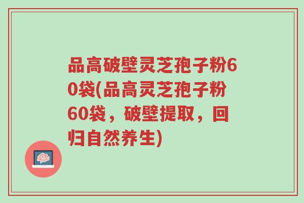 品高破壁灵芝孢子粉60袋(品高灵芝孢子粉60袋,破壁提取,回归自然养生)-第1张图片-超越 品高破壁灵芝孢子粉60袋(品高灵芝孢子粉60袋,破壁提取,回归自然养生)-第1张图片-超越
