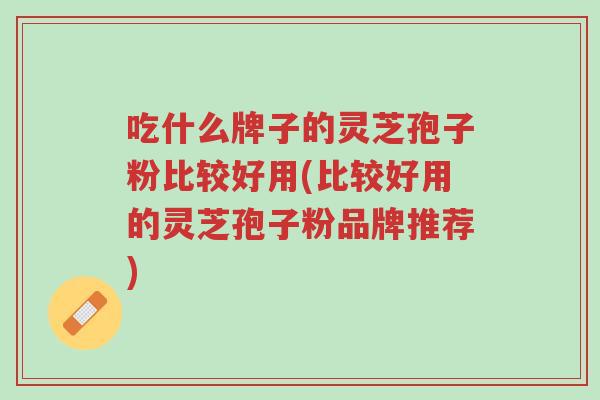 吃什么牌子的灵芝孢子粉比较好用(比较好用的灵芝孢子粉品牌推荐)-第1张图片-超越 吃什么牌子的灵芝孢子粉比较好用(比较好用的灵芝孢子粉品牌推荐)-第1张图片-超越