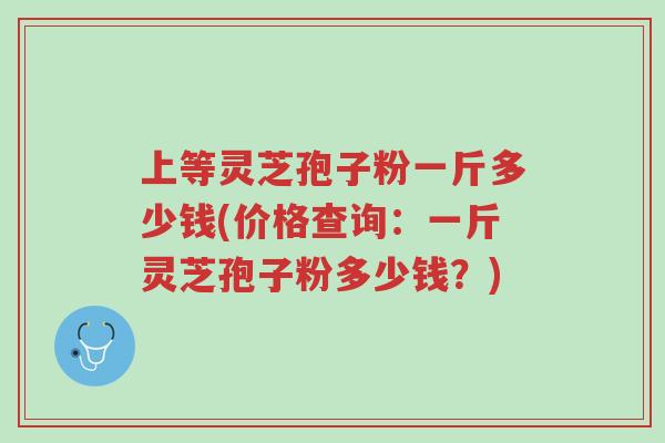 上等灵芝孢子粉一斤多少钱(价格查询:一斤灵芝孢子粉多少钱?)-第1张图片-超越 上等灵芝孢子粉一斤多少钱(价格查询:一斤灵芝孢子粉多少钱?)-第1张图片-超越