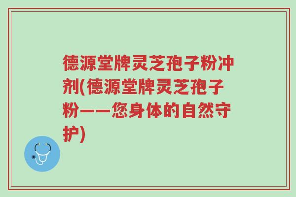 德源堂牌灵芝孢子粉冲剂(德源堂牌灵芝孢子粉——您身体的自然守护)-第1张图片-超越