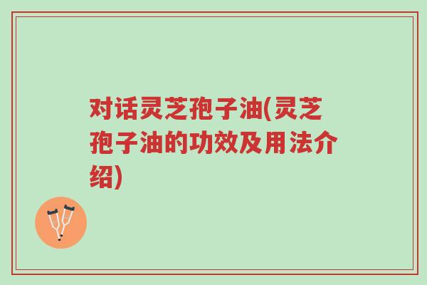 对话灵芝孢子油(灵芝孢子油的功效及用法介绍)-第1张图片-超越 对话灵芝孢子油(灵芝孢子油的功效及用法介绍)-第1张图片-超越