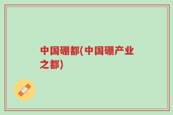 中国硼都(中国硼产业之都)-第1张图片-超越 中国硼都(中国硼产业之都)-第1张图片-超越
