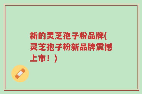 新的灵芝孢子粉品牌(灵芝孢子粉新品牌震撼上市!)-第1张图片-超越 新的灵芝孢子粉品牌(灵芝孢子粉新品牌震撼上市!)-第1张图片-超越