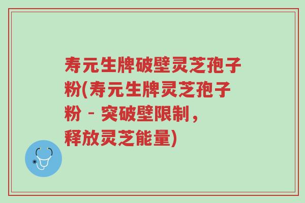 寿元生牌破壁灵芝孢子粉(寿元生牌灵芝孢子粉 - 突破壁限制,释放灵芝能量)-第1张图片-超越 寿元生牌破壁灵芝孢子粉(寿元生牌灵芝孢子粉 - 突破壁限制,释放灵芝能量)-第1张图片-超越