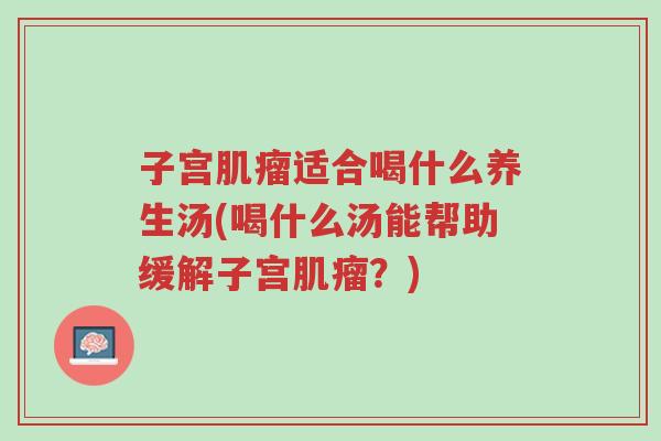子宫肌瘤适合喝什么养生汤(喝什么汤能帮助缓解子宫肌瘤?)-第1张图片-超越 子宫肌瘤适合喝什么养生汤(喝什么汤能帮助缓解子宫肌瘤?)-第1张图片-超越