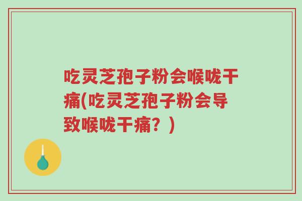 吃灵芝孢子粉会喉咙干痛(吃灵芝孢子粉会导致喉咙干痛?)-第1张图片-超越 吃灵芝孢子粉会喉咙干痛(吃灵芝孢子粉会导致喉咙干痛?)-第1张图片-超越