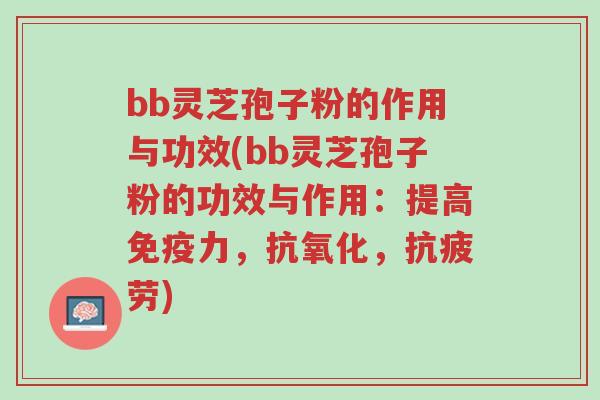 bb灵芝孢子粉的作用与功效(bb灵芝孢子粉的功效与作用：提高免疫力，抗氧化，抗疲劳)-第1张图片-超越