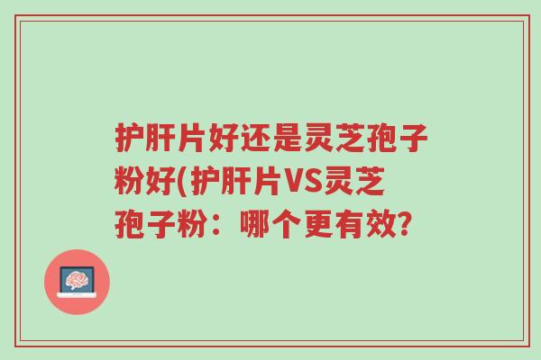 护肝片好还是灵芝孢子粉好(护肝片VS灵芝孢子粉：哪个更有效？-第1张图片-超越