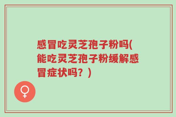感冒吃灵芝孢子粉吗(能吃灵芝孢子粉缓解感冒症状吗?)-第1张图片-超越 感冒吃灵芝孢子粉吗(能吃灵芝孢子粉缓解感冒症状吗?)-第1张图片-超越
