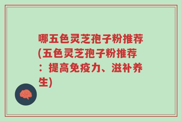 哪五色灵芝孢子粉推荐(五色灵芝孢子粉推荐:提高免疫力、滋补养生)-第1张图片-超越 哪五色灵芝孢子粉推荐(五色灵芝孢子粉推荐:提高免疫力、滋补养生)-第1张图片-超越