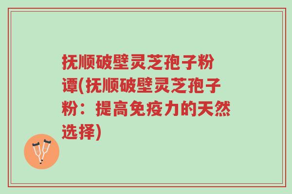 抚顺破壁灵芝孢子粉 谭(抚顺破壁灵芝孢子粉:提高免疫力的天然选择)-第1张图片-超越 抚顺破壁灵芝孢子粉 谭(抚顺破壁灵芝孢子粉:提高免疫力的天然选择)-第1张图片-超越