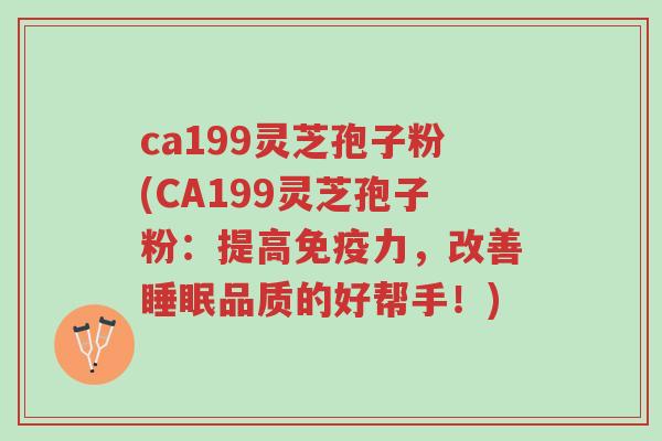 ca199灵芝孢子粉(CA199灵芝孢子粉：提高免疫力，改善睡眠品质的好帮手！)-第1张图片-超越