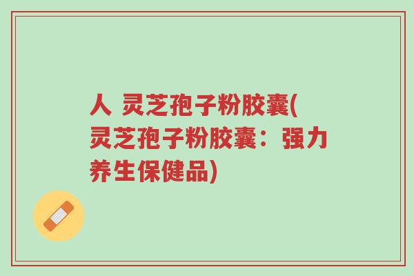 人 灵芝孢子粉胶囊(灵芝孢子粉胶囊:强力养生保健品)-第1张图片-超越 人 灵芝孢子粉胶囊(灵芝孢子粉胶囊:强力养生保健品)-第1张图片-超越