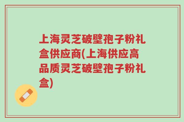 上海灵芝破壁孢子粉礼盒供应商(上海供应高品质灵芝破壁孢子粉礼盒)-第1张图片-超越 上海灵芝破壁孢子粉礼盒供应商(上海供应高品质灵芝破壁孢子粉礼盒)-第1张图片-超越
