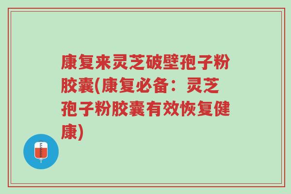 康复来灵芝破壁孢子粉胶囊(康复必备：灵芝孢子粉胶囊有效恢复健康)-第1张图片-超越