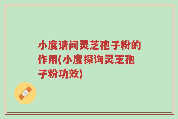 小度请问灵芝孢子粉的作用(小度探询灵芝孢子粉功效)-第1张图片-超越 小度请问灵芝孢子粉的作用(小度探询灵芝孢子粉功效)-第1张图片-超越