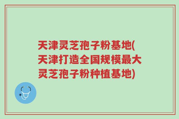 天津灵芝孢子粉基地(天津打造全国规模最大灵芝孢子粉种植基地)-第1张图片-超越 天津灵芝孢子粉基地(天津打造全国规模最大灵芝孢子粉种植基地)-第1张图片-超越