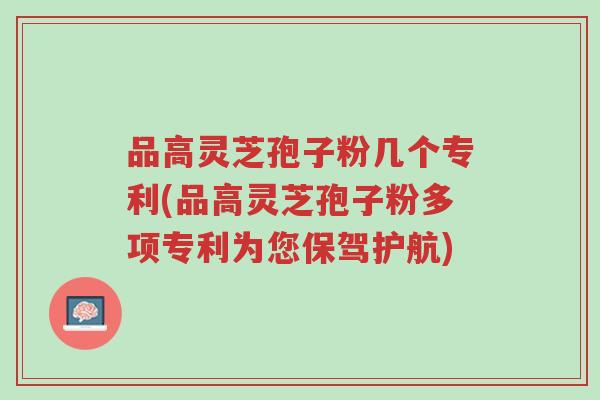 品高灵芝孢子粉几个专利(品高灵芝孢子粉多项专利为您保驾护航)-第1张图片-超越 品高灵芝孢子粉几个专利(品高灵芝孢子粉多项专利为您保驾护航)-第1张图片-超越