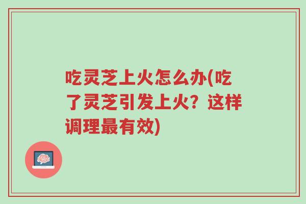 吃灵芝上火怎么办(吃了灵芝引发上火?这样调理最有效)-第1张图片-超越 吃灵芝上火怎么办(吃了灵芝引发上火?这样调理最有效)-第1张图片-超越