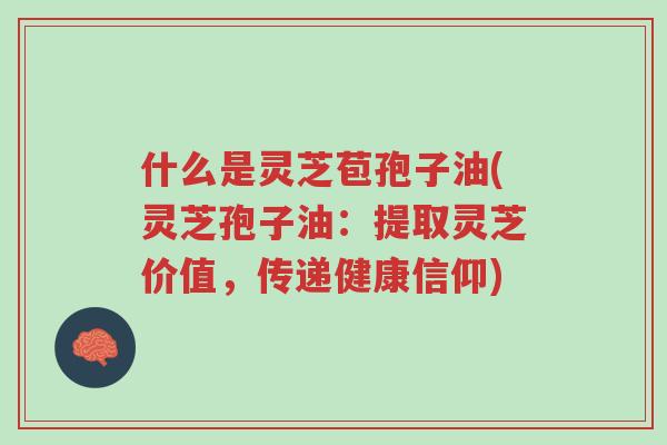 什么是灵芝苞孢子油(灵芝孢子油:提取灵芝价值,传递健康信仰)-第1张图片-超越 什么是灵芝苞孢子油(灵芝孢子油:提取灵芝价值,传递健康信仰)-第1张图片-超越