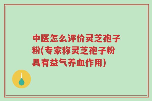 中医怎么评价灵芝孢子粉(专家称灵芝孢子粉具有益气养血作用)-第1张图片-超越