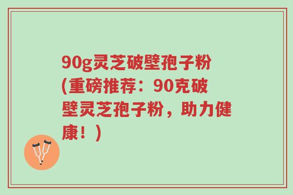 90g灵芝破壁孢子粉(重磅推荐:90克破壁灵芝孢子粉,助力健康!)-第1张图片-超越 90g灵芝破壁孢子粉(重磅推荐:90克破壁灵芝孢子粉,助力健康!)-第1张图片-超越