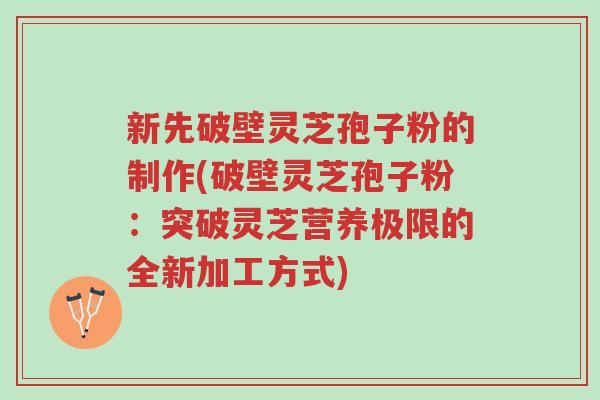 新先破壁灵芝孢子粉的制作(破壁灵芝孢子粉:突破灵芝营养极限的全新加工方式)-第1张图片-超越 新先破壁灵芝孢子粉的制作(破壁灵芝孢子粉:突破灵芝营养极限的全新加工方式)-第1张图片-超越