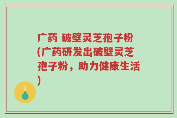 广药 破壁灵芝孢子粉(广药研发出破壁灵芝孢子粉，助力健康生活)-第1张图片-超越