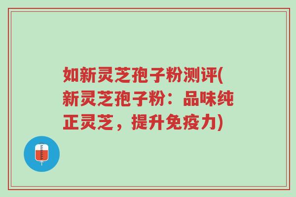 如新灵芝孢子粉测评(新灵芝孢子粉:品味纯正灵芝,提升免疫力)-第1张图片-超越 如新灵芝孢子粉测评(新灵芝孢子粉:品味纯正灵芝,提升免疫力)-第1张图片-超越