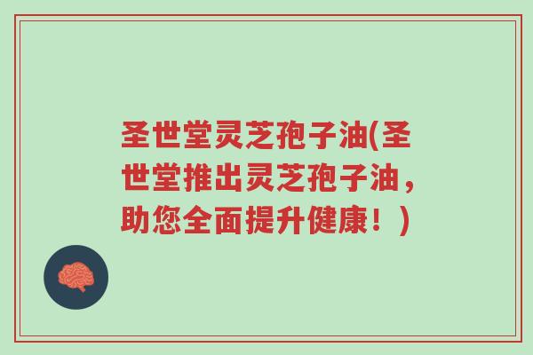 圣世堂灵芝孢子油(圣世堂推出灵芝孢子油，助您全面提升健康！)-第1张图片-超越