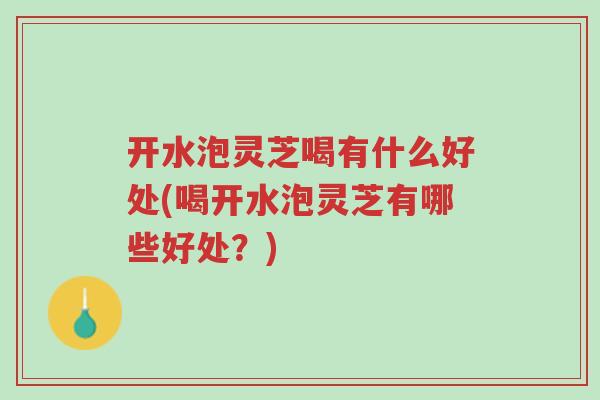 开水泡灵芝喝有什么好处(喝开水泡灵芝有哪些好处?)-第1张图片-超越 开水泡灵芝喝有什么好处(喝开水泡灵芝有哪些好处?)-第1张图片-超越