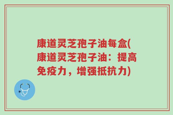 康道灵芝孢子油每盒(康道灵芝孢子油:提高免疫力,增强抵抗力)-第1张图片-超越 康道灵芝孢子油每盒(康道灵芝孢子油:提高免疫力,增强抵抗力)-第1张图片-超越