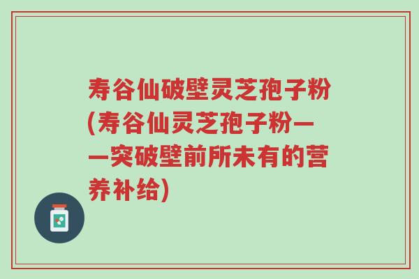寿谷仙破壁灵芝孢子粉(寿谷仙灵芝孢子粉——突破壁前所未有的营养补给)-第1张图片-超越 寿谷仙破壁灵芝孢子粉(寿谷仙灵芝孢子粉——突破壁前所未有的营养补给)-第1张图片-超越