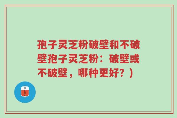 孢子灵芝粉破壁和不破壁孢子灵芝粉:破壁或不破壁,哪种更好?)-第1张图片-超越 孢子灵芝粉破壁和不破壁孢子灵芝粉:破壁或不破壁,哪种更好?)-第1张图片-超越