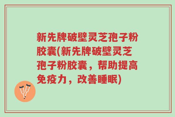 新先牌破壁灵芝孢子粉胶囊(新先牌破壁灵芝孢子粉胶囊,帮助提高免疫力,改善睡眠)-第1张图片-超越 新先牌破壁灵芝孢子粉胶囊(新先牌破壁灵芝孢子粉胶囊,帮助提高免疫力,改善睡眠)-第1张图片-超越