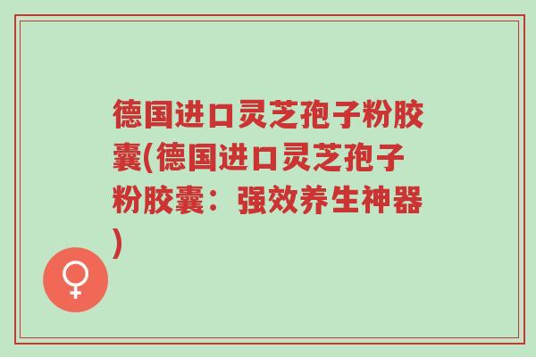 德国进口灵芝孢子粉胶囊(德国进口灵芝孢子粉胶囊:强效养生神器)-第1张图片-超越 德国进口灵芝孢子粉胶囊(德国进口灵芝孢子粉胶囊:强效养生神器)-第1张图片-超越